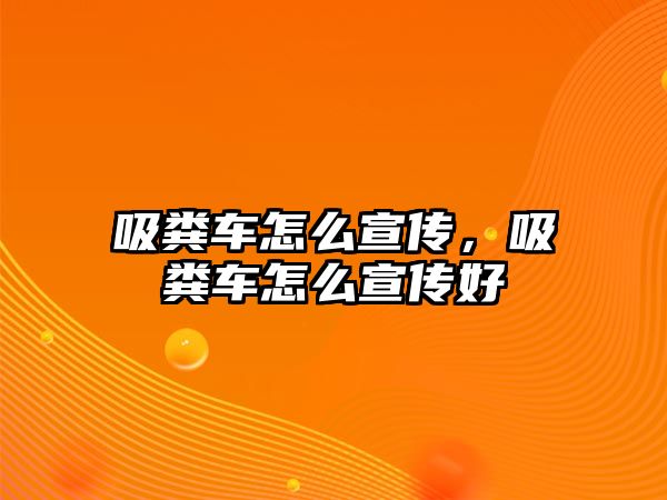 吸糞車怎么宣傳，吸糞車怎么宣傳好