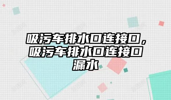 吸污車排水口連接口，吸污車排水口連接口漏水