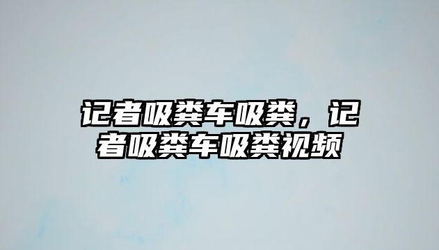 記者吸糞車吸糞，記者吸糞車吸糞視頻