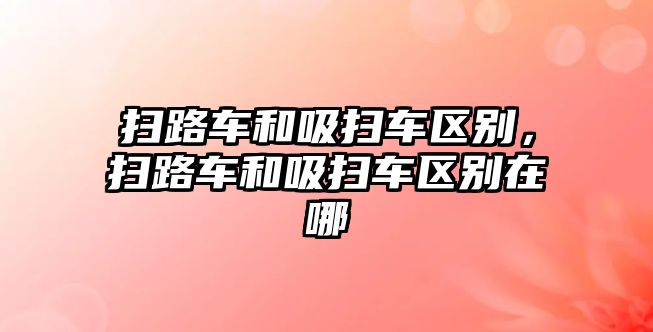 掃路車和吸掃車區(qū)別，掃路車和吸掃車區(qū)別在哪