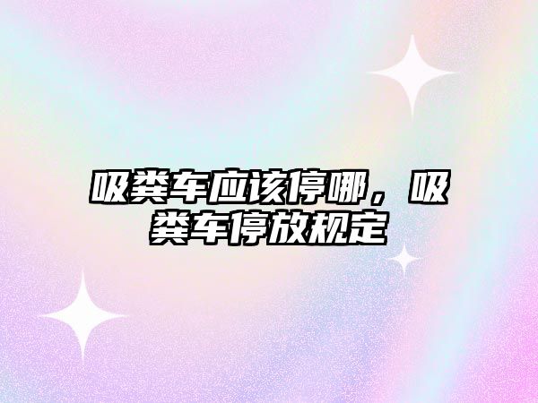 吸糞車應(yīng)該停哪，吸糞車停放規(guī)定