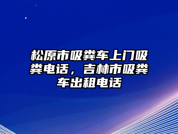 松原市吸糞車上門吸糞電話，吉林市吸糞車出租電話