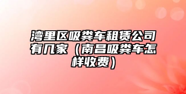 灣里區(qū)吸糞車租賃公司有幾家（南昌吸糞車怎樣收費）