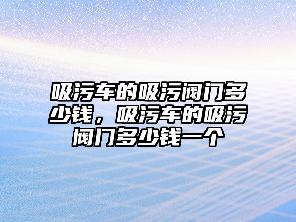 吸污車的吸污閥門多少錢，吸污車的吸污閥門多少錢一個