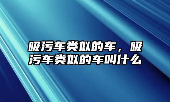 吸污車類似的車，吸污車類似的車叫什么