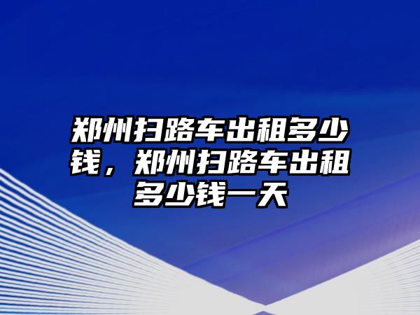 鄭州掃路車出租多少錢，鄭州掃路車出租多少錢一天