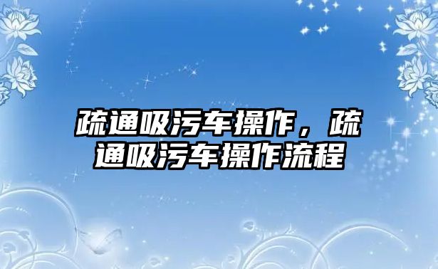 疏通吸污車操作，疏通吸污車操作流程