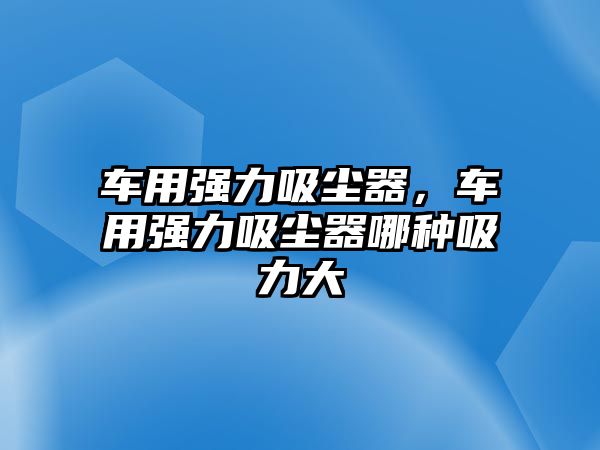 車用強力吸塵器，車用強力吸塵器哪種吸力大