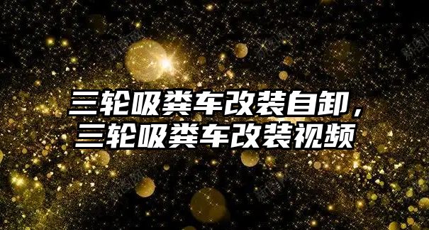 三輪吸糞車改裝自卸，三輪吸糞車改裝視頻