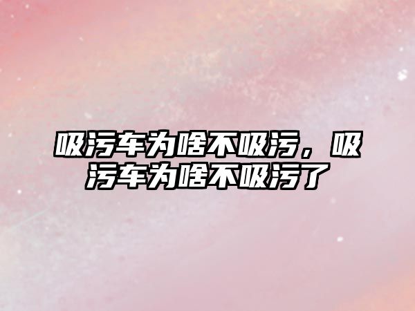 吸污車為啥不吸污，吸污車為啥不吸污了