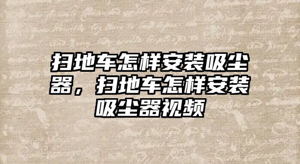 掃地車怎樣安裝吸塵器，掃地車怎樣安裝吸塵器視頻