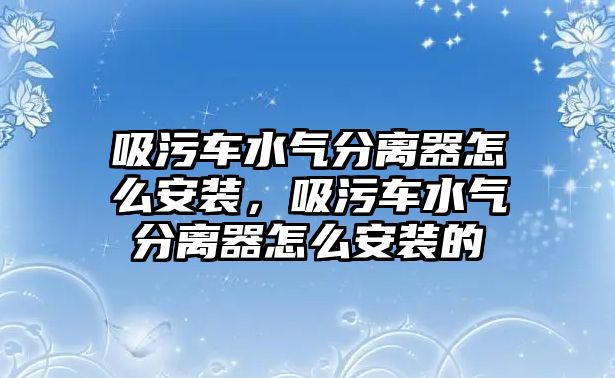 吸污車水氣分離器怎么安裝，吸污車水氣分離器怎么安裝的