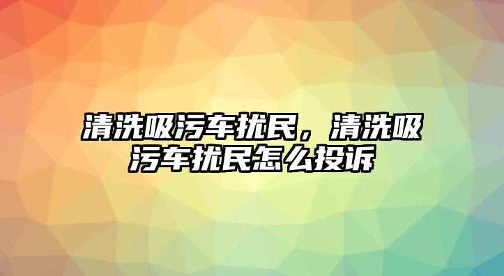 清洗吸污車擾民，清洗吸污車擾民怎么投訴