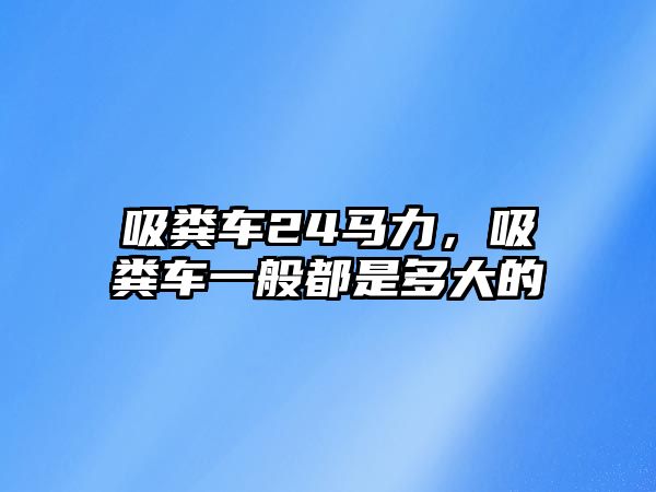 吸糞車24馬力，吸糞車一般都是多大的