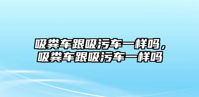 吸糞車跟吸污車一樣嗎，吸糞車跟吸污車一樣嗎