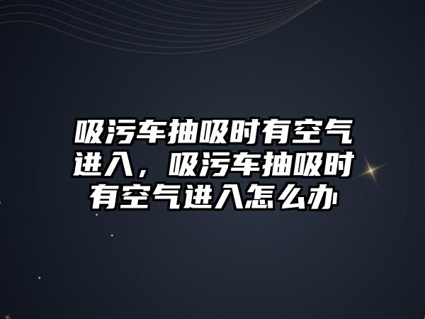 吸污車抽吸時有空氣進入，吸污車抽吸時有空氣進入怎么辦