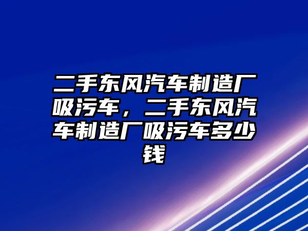 二手東風(fēng)汽車制造廠吸污車，二手東風(fēng)汽車制造廠吸污車多少錢