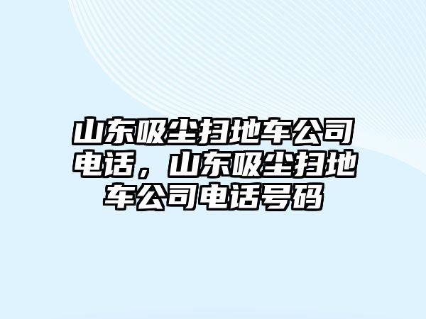 山東吸塵掃地車公司電話，山東吸塵掃地車公司電話號碼