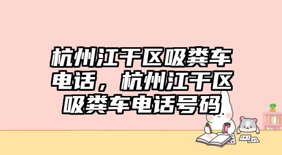 杭州江干區(qū)吸糞車電話，杭州江干區(qū)吸糞車電話號碼