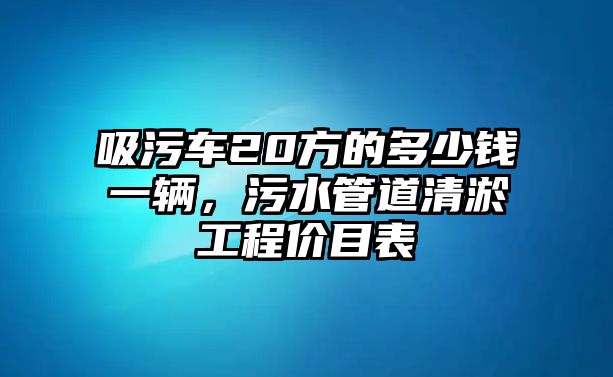 吸污車(chē)20方的多少錢(qián)一輛，污水管道清淤工程價(jià)目表