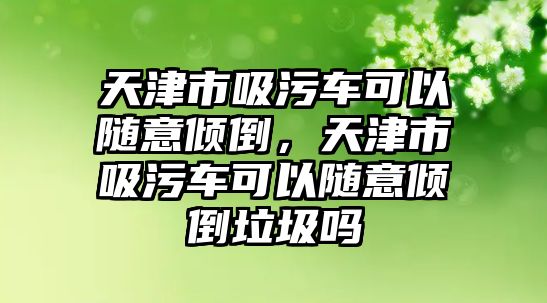 天津市吸污車(chē)可以隨意傾倒，天津市吸污車(chē)可以隨意傾倒垃圾嗎