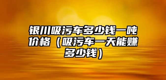 銀川吸污車多少錢一噸價格（吸污車一天能賺多少錢）