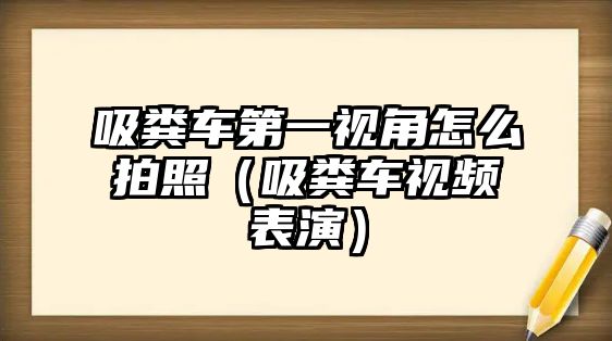 吸糞車第一視角怎么拍照（吸糞車視頻表演）