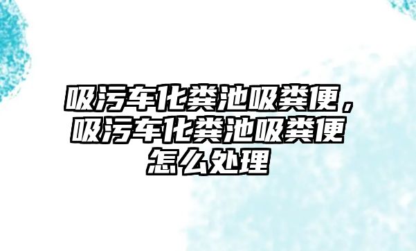 吸污車化糞池吸糞便，吸污車化糞池吸糞便怎么處理