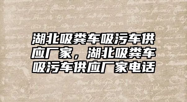 湖北吸糞車吸污車供應(yīng)廠家，湖北吸糞車吸污車供應(yīng)廠家電話