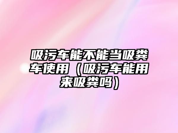 吸污車能不能當(dāng)吸糞車使用（吸污車能用來(lái)吸糞嗎）