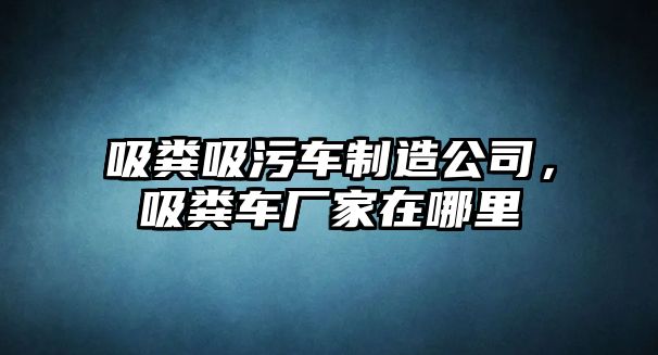 吸糞吸污車制造公司，吸糞車廠家在哪里