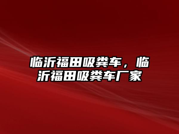 臨沂福田吸糞車，臨沂福田吸糞車廠家