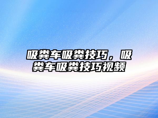 吸糞車吸糞技巧，吸糞車吸糞技巧視頻