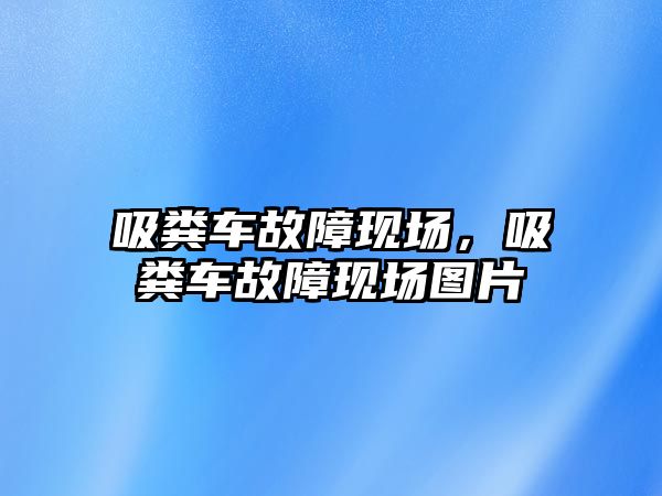 吸糞車故障現(xiàn)場，吸糞車故障現(xiàn)場圖片