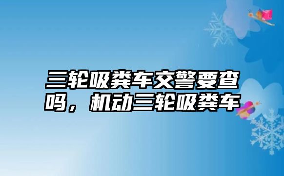 三輪吸糞車交警要查嗎，機動三輪吸糞車