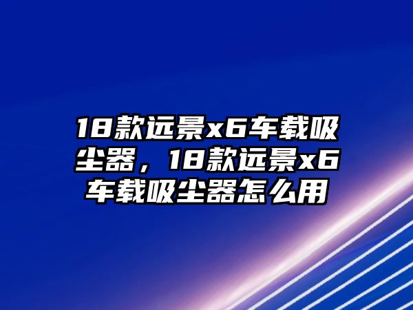 18款遠(yuǎn)景x6車載吸塵器，18款遠(yuǎn)景x6車載吸塵器怎么用