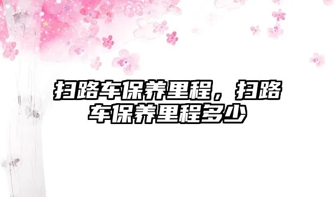 掃路車保養(yǎng)里程，掃路車保養(yǎng)里程多少