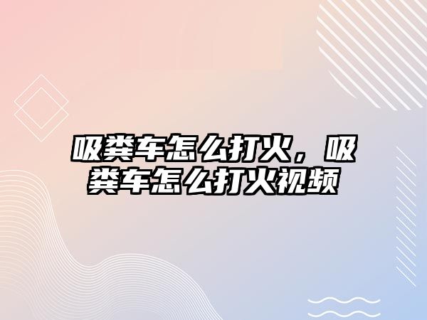 吸糞車怎么打火，吸糞車怎么打火視頻