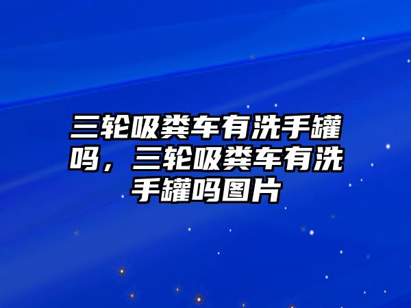 三輪吸糞車有洗手罐嗎，三輪吸糞車有洗手罐嗎圖片