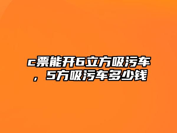 c票能開6立方吸污車，5方吸污車多少錢