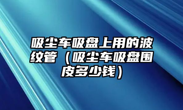 吸塵車吸盤上用的波紋管（吸塵車吸盤圍皮多少錢）