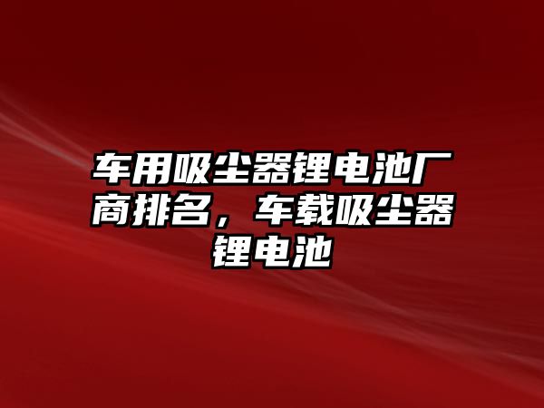 車用吸塵器鋰電池廠商排名，車載吸塵器鋰電池