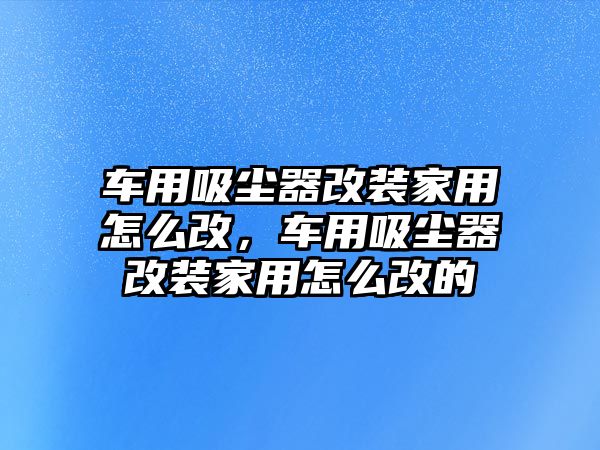 車用吸塵器改裝家用怎么改，車用吸塵器改裝家用怎么改的