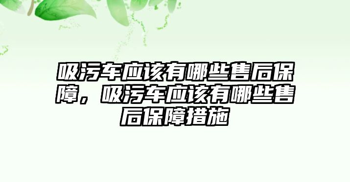 吸污車(chē)應(yīng)該有哪些售后保障，吸污車(chē)應(yīng)該有哪些售后保障措施