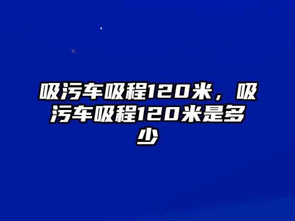 吸污車吸程120米，吸污車吸程120米是多少