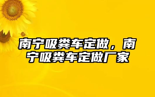 南寧吸糞車(chē)定做，南寧吸糞車(chē)定做廠家