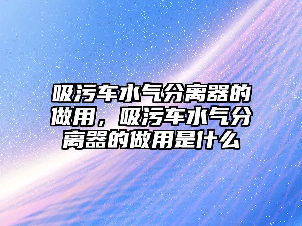 吸污車水氣分離器的做用，吸污車水氣分離器的做用是什么