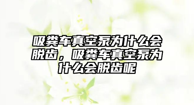 吸糞車(chē)真空泵為什么會(huì)脫齒，吸糞車(chē)真空泵為什么會(huì)脫齒呢