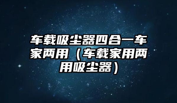 車載吸塵器四合一車家兩用（車載家用兩用吸塵器）