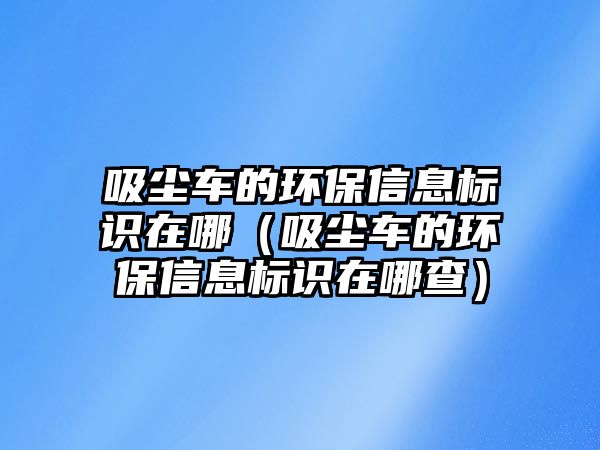 吸塵車的環(huán)保信息標(biāo)識在哪（吸塵車的環(huán)保信息標(biāo)識在哪查）